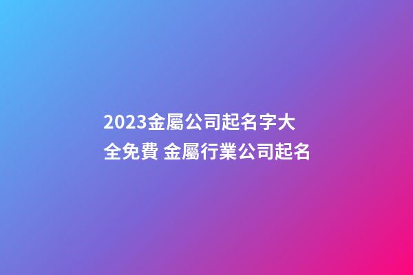 2023金屬公司起名字大全免費 金屬行業公司起名-第1張-公司起名-玄機派
